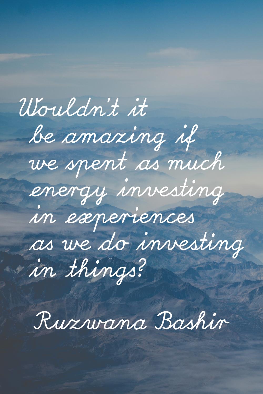 Wouldn't it be amazing if we spent as much energy investing in experiences as we do investing in th