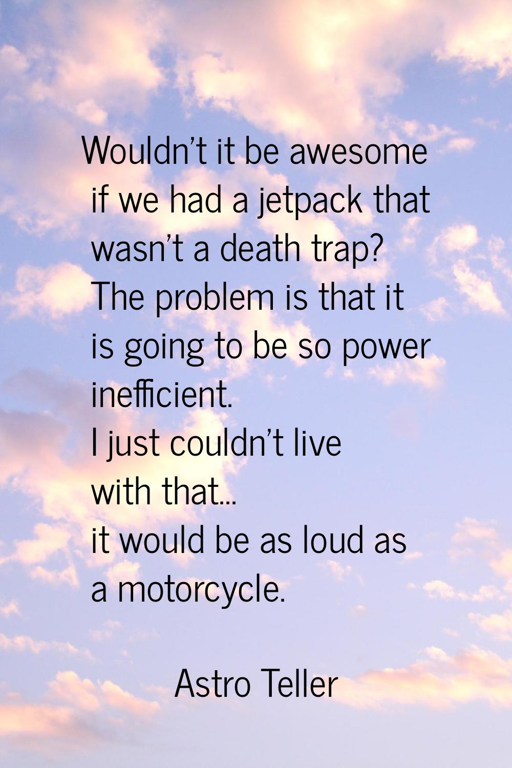 Wouldn't it be awesome if we had a jetpack that wasn't a death trap? The problem is that it is goin