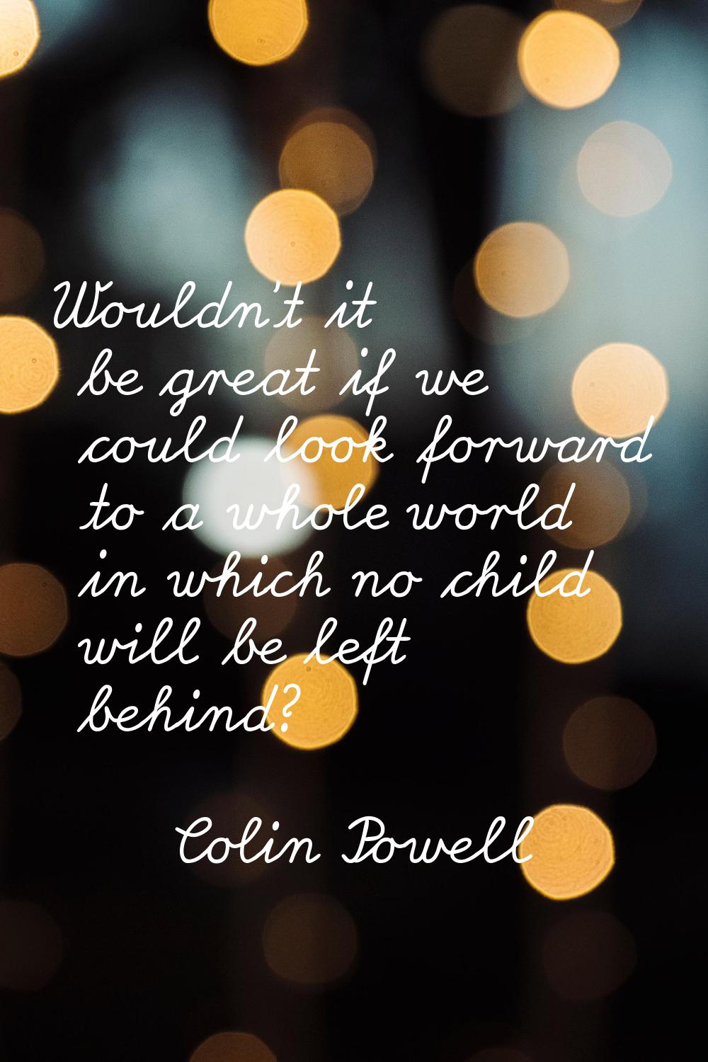 Wouldn't it be great if we could look forward to a whole world in which no child will be left behin