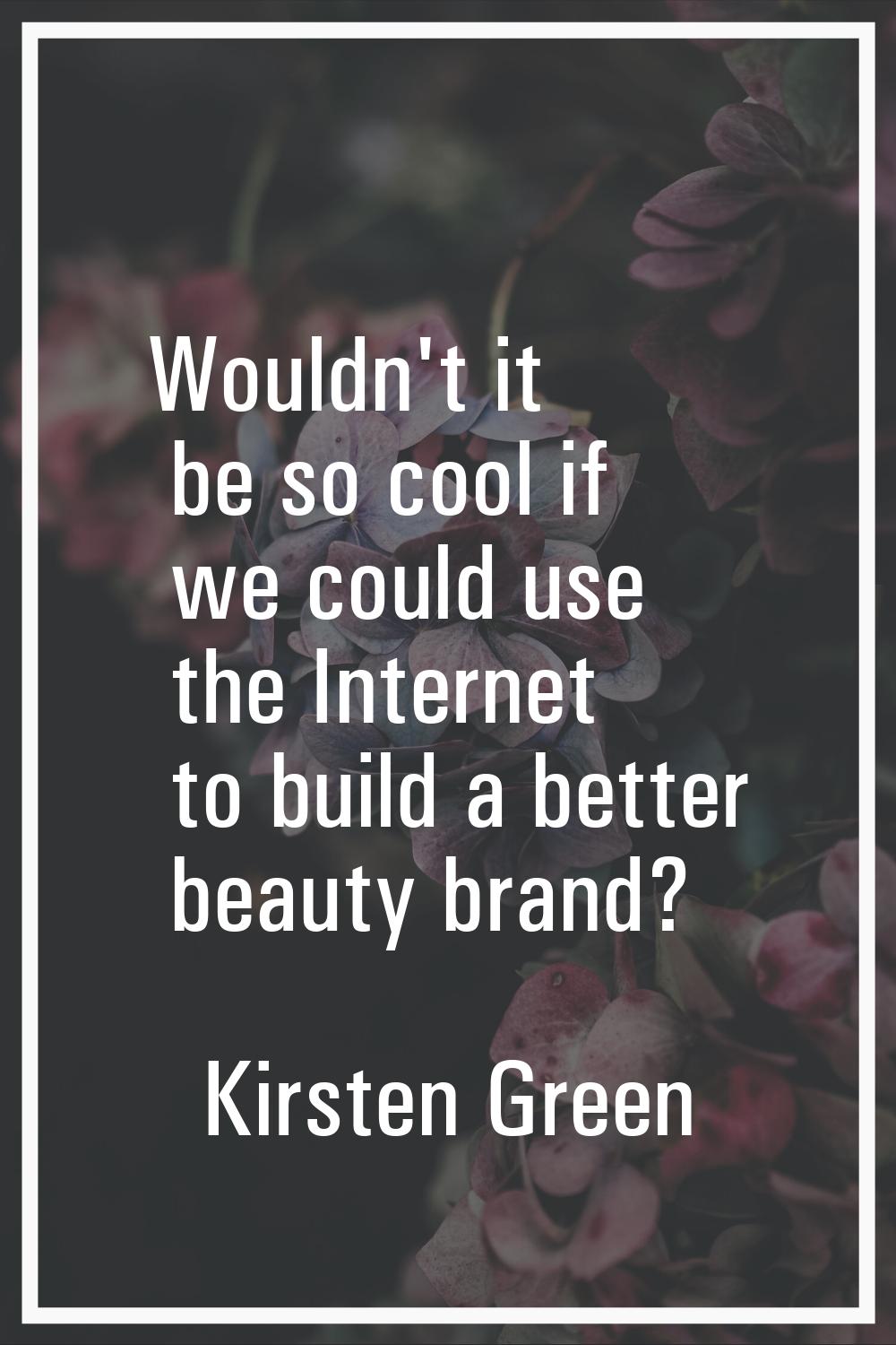 Wouldn't it be so cool if we could use the Internet to build a better beauty brand?