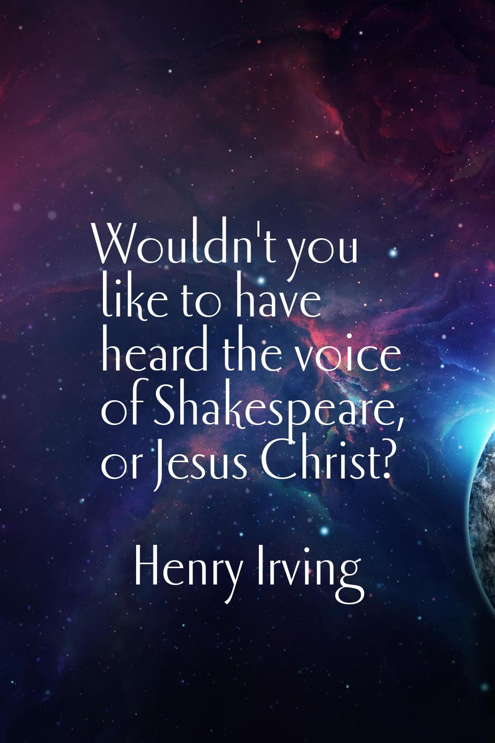 Wouldn't you like to have heard the voice of Shakespeare, or Jesus Christ?