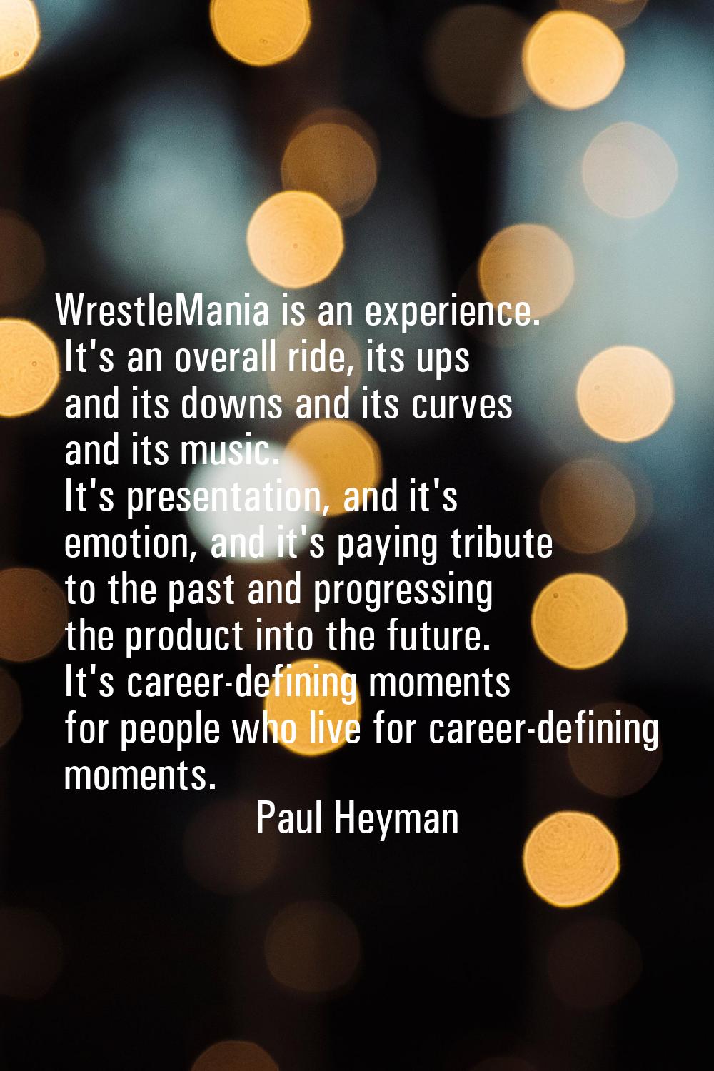 WrestleMania is an experience. It's an overall ride, its ups and its downs and its curves and its m