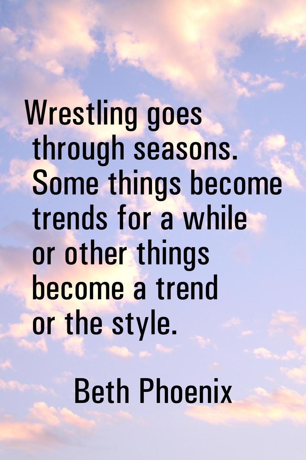 Wrestling goes through seasons. Some things become trends for a while or other things become a tren