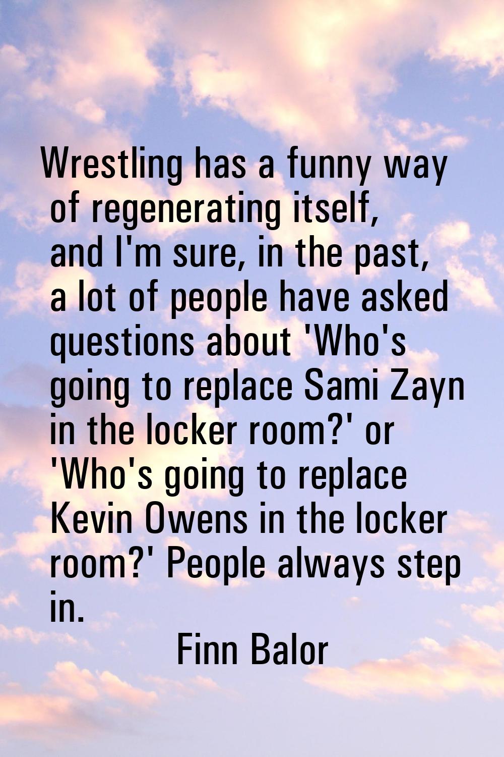 Wrestling has a funny way of regenerating itself, and I'm sure, in the past, a lot of people have a