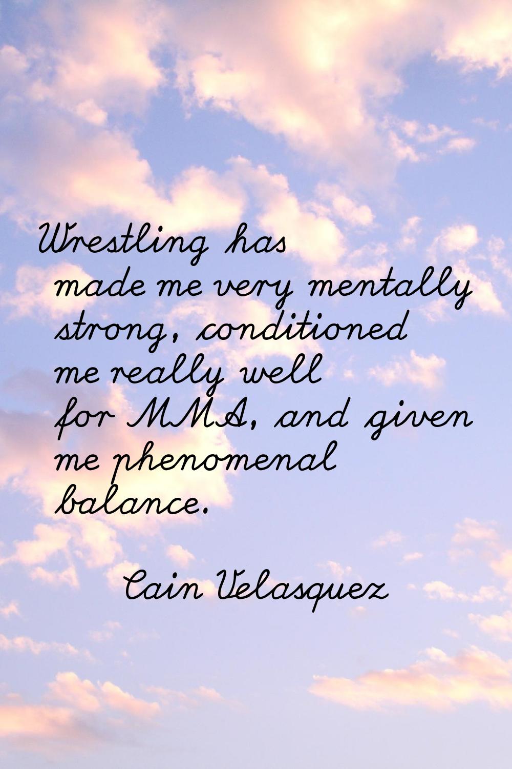 Wrestling has made me very mentally strong, conditioned me really well for MMA, and given me phenom