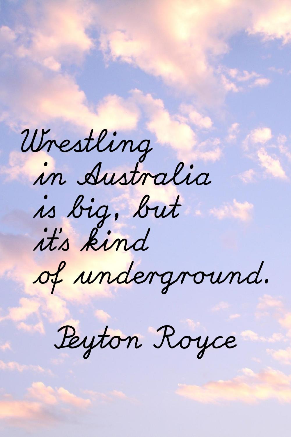 Wrestling in Australia is big, but it's kind of underground.