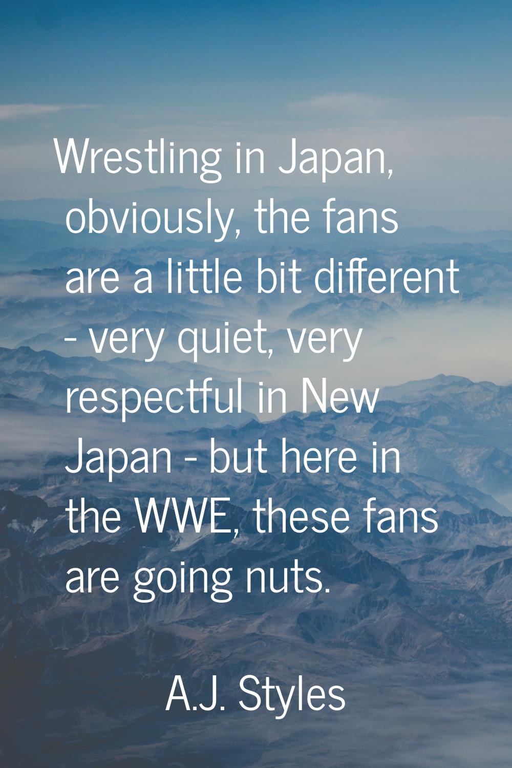Wrestling in Japan, obviously, the fans are a little bit different - very quiet, very respectful in