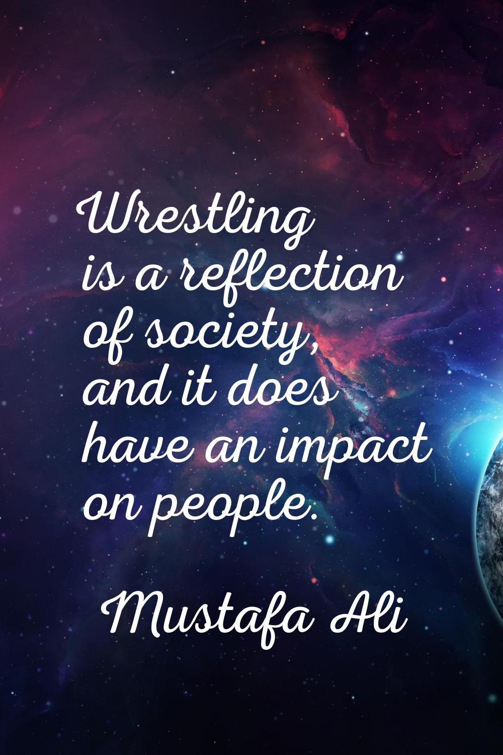 Wrestling is a reflection of society, and it does have an impact on people.