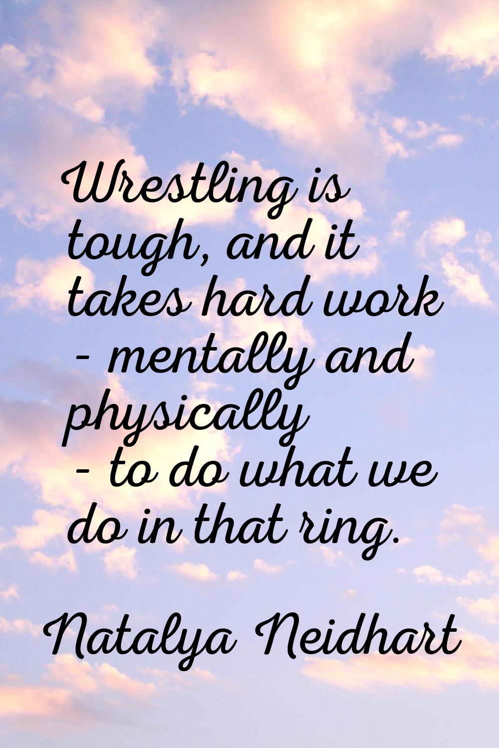 Wrestling is tough, and it takes hard work - mentally and physically - to do what we do in that rin