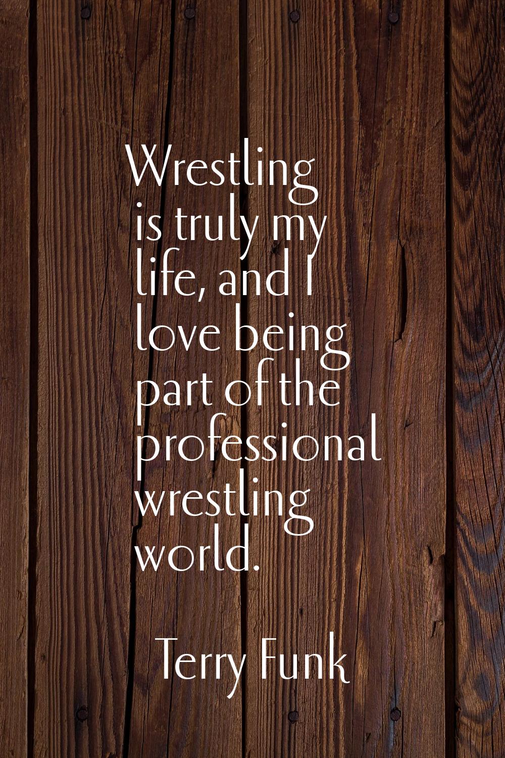Wrestling is truly my life, and I love being part of the professional wrestling world.