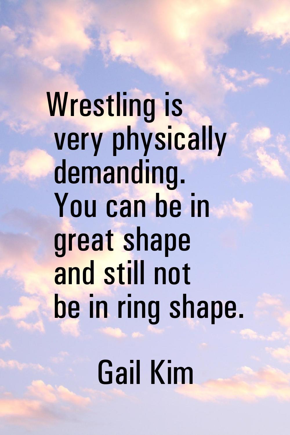 Wrestling is very physically demanding. You can be in great shape and still not be in ring shape.