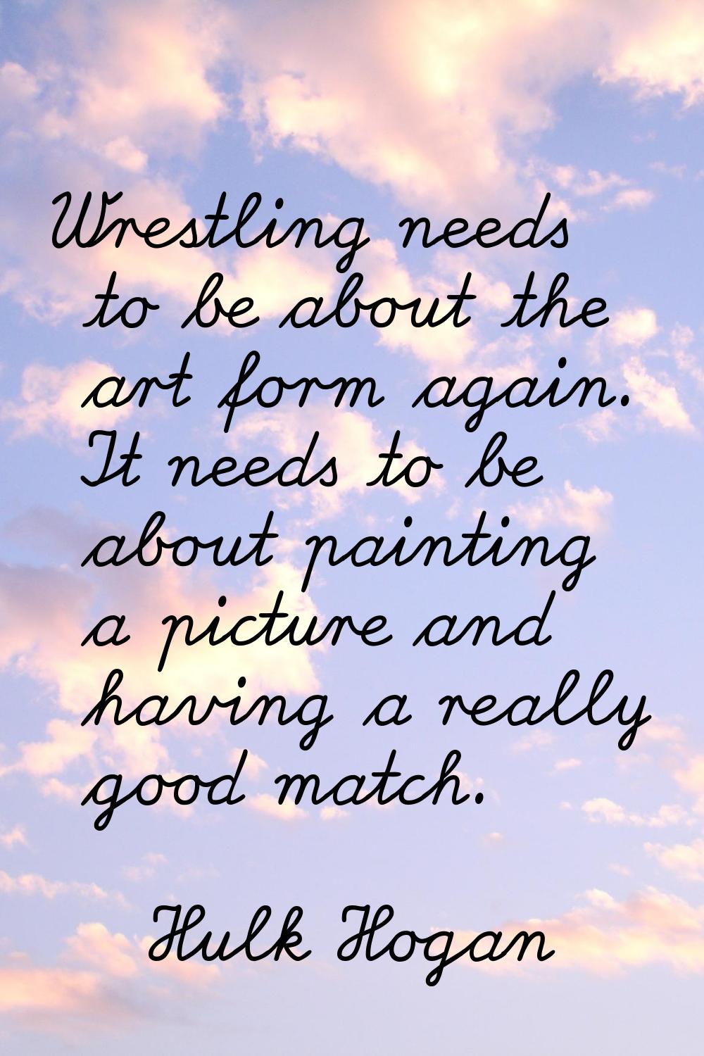 Wrestling needs to be about the art form again. It needs to be about painting a picture and having 