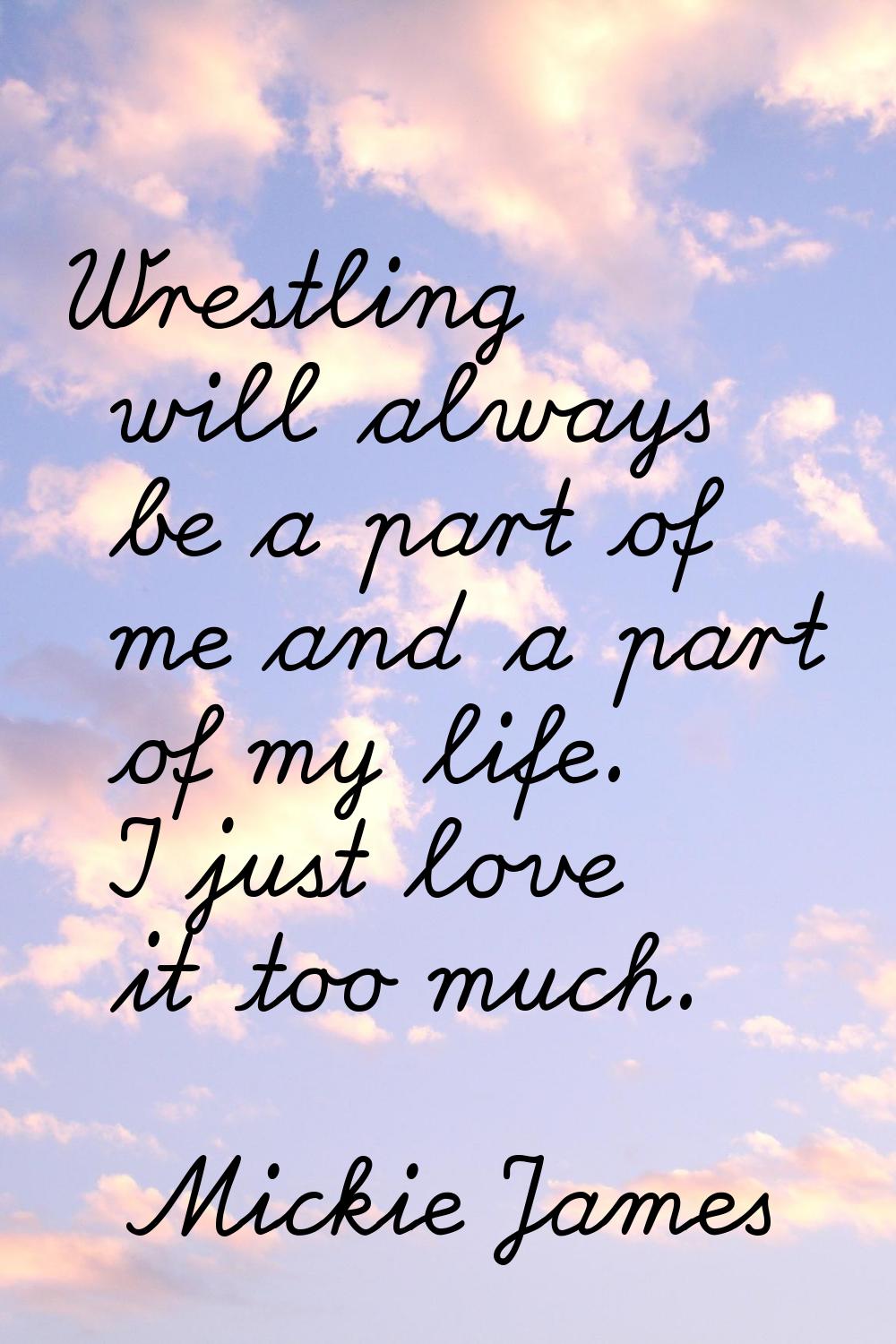 Wrestling will always be a part of me and a part of my life. I just love it too much.