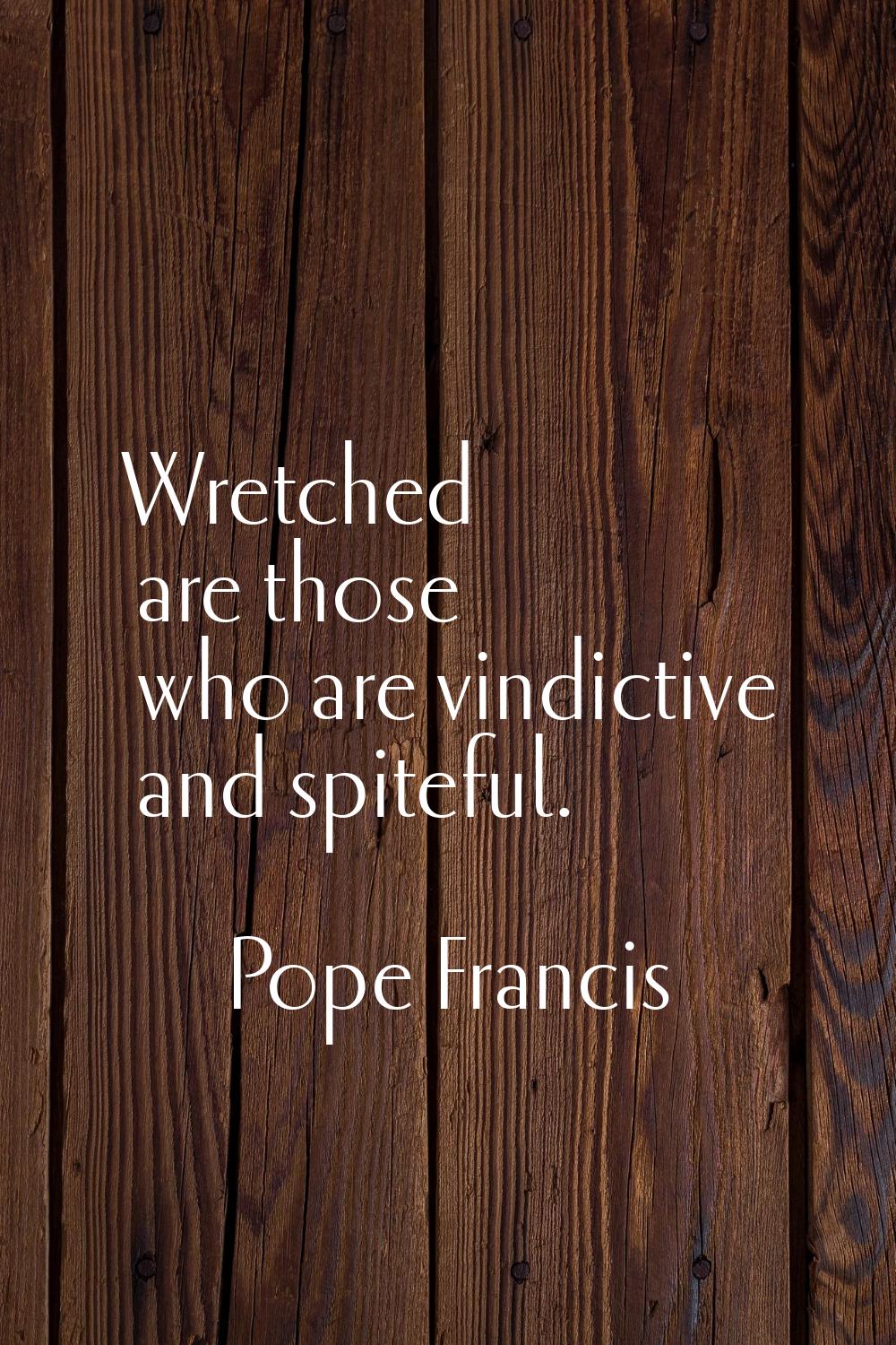 Wretched are those who are vindictive and spiteful.