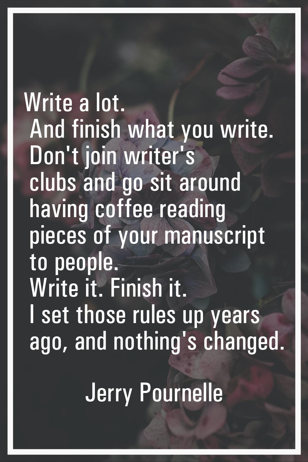 Write a lot. And finish what you write. Don't join writer's clubs and go sit around having coffee r
