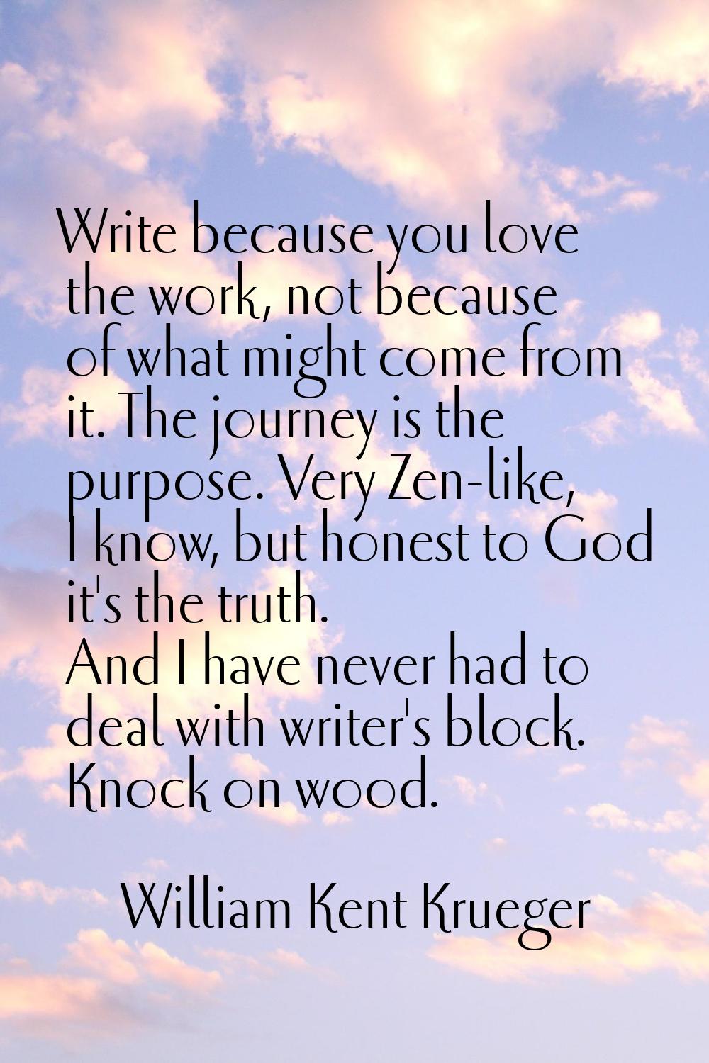 Write because you love the work, not because of what might come from it. The journey is the purpose