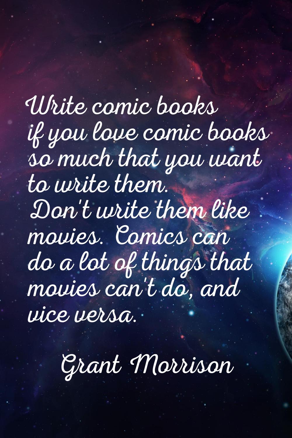 Write comic books if you love comic books so much that you want to write them. Don't write them lik