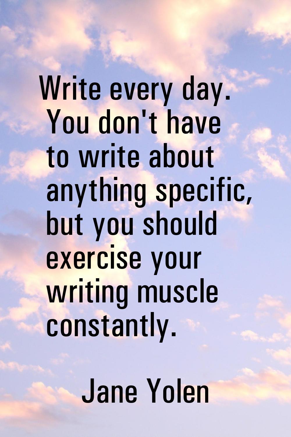 Write every day. You don't have to write about anything specific, but you should exercise your writ