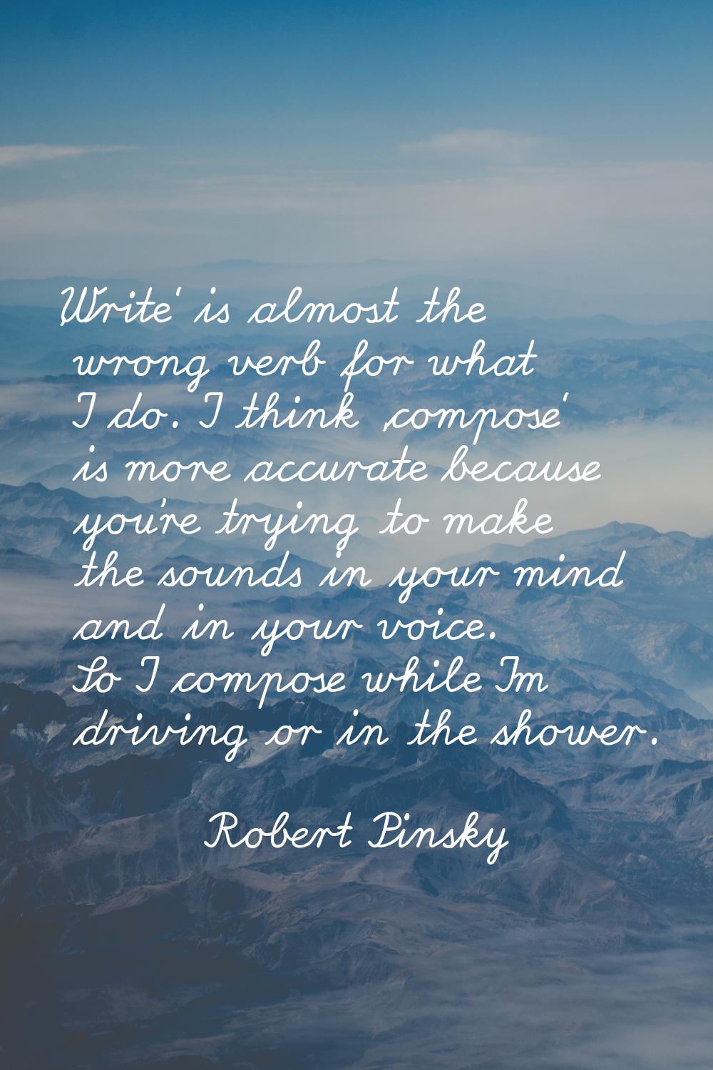 'Write' is almost the wrong verb for what I do. I think 'compose' is more accurate because you're t