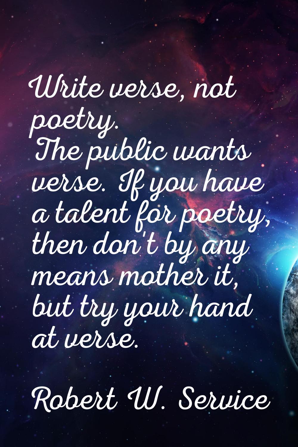 Write verse, not poetry. The public wants verse. If you have a talent for poetry, then don't by any