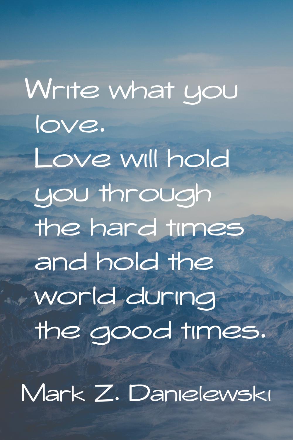 Write what you love. Love will hold you through the hard times and hold the world during the good t