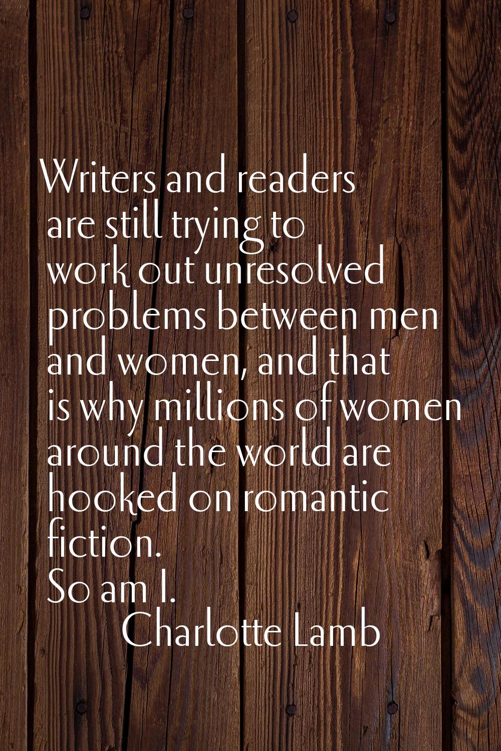Writers and readers are still trying to work out unresolved problems between men and women, and tha