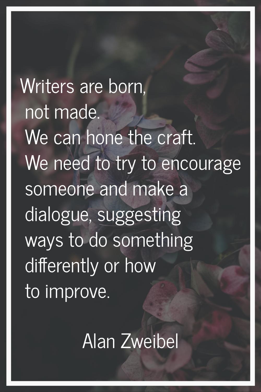 Writers are born, not made. We can hone the craft. We need to try to encourage someone and make a d