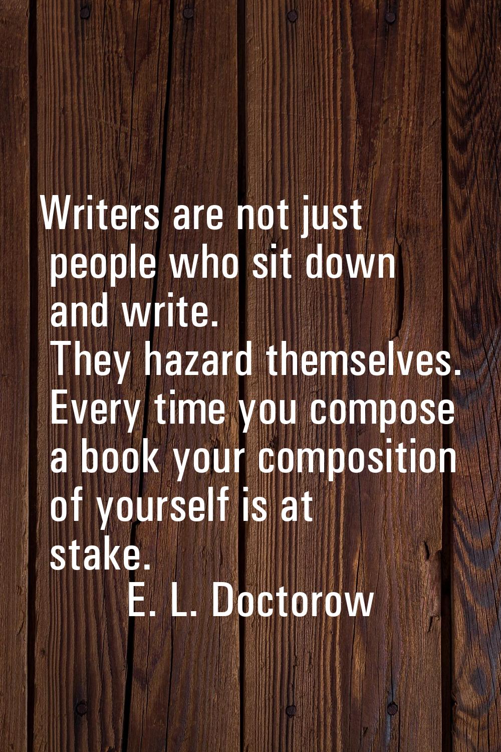 Writers are not just people who sit down and write. They hazard themselves. Every time you compose 