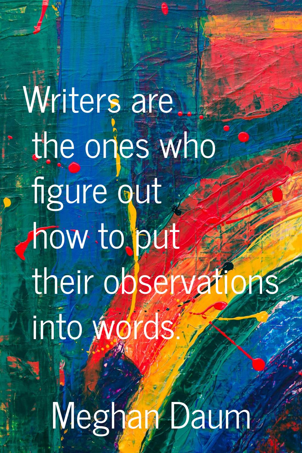 Writers are the ones who figure out how to put their observations into words.