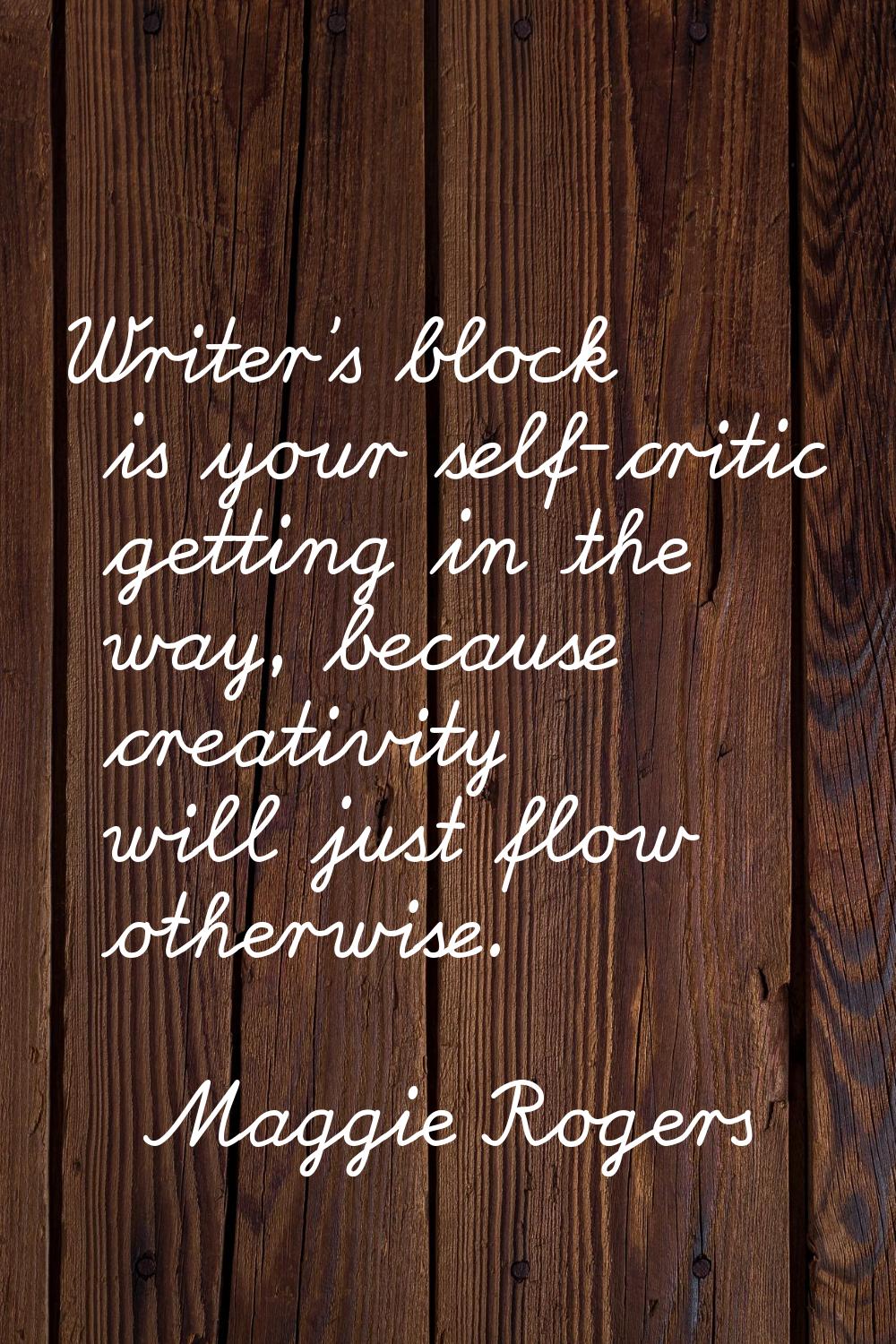 Writer's block is your self-critic getting in the way, because creativity will just flow otherwise.
