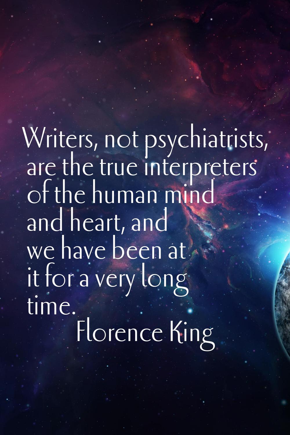 Writers, not psychiatrists, are the true interpreters of the human mind and heart, and we have been