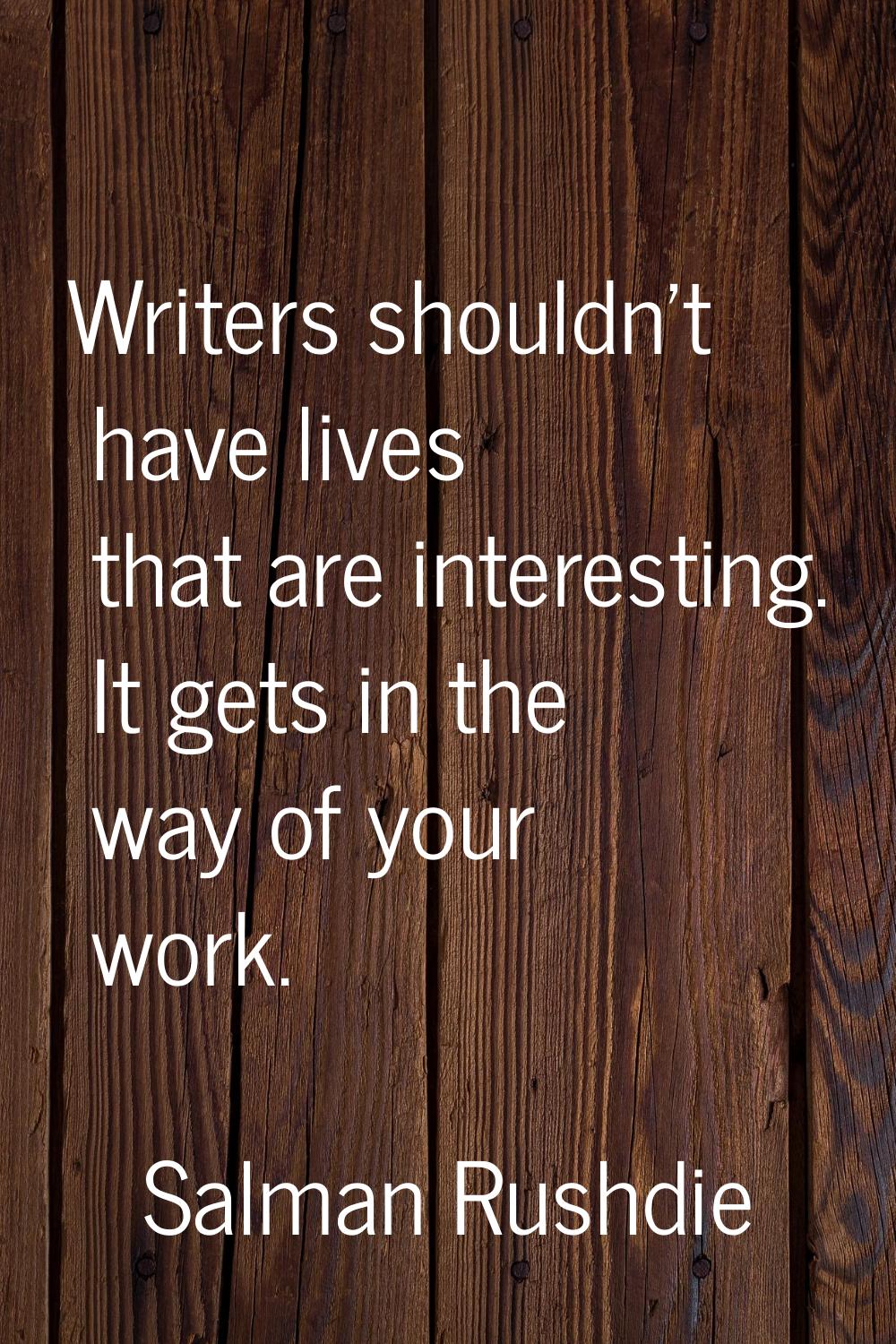 Writers shouldn't have lives that are interesting. It gets in the way of your work.