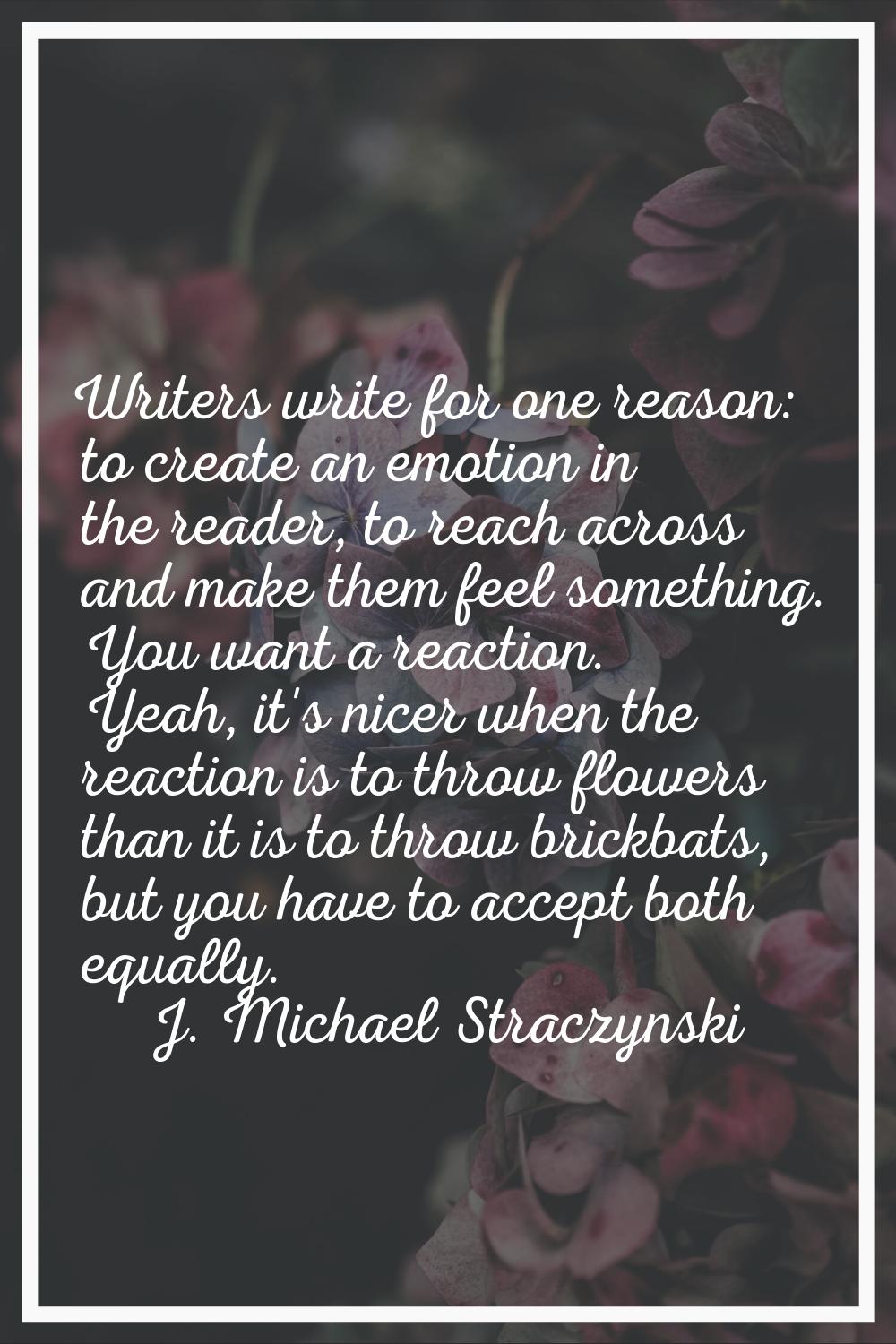 Writers write for one reason: to create an emotion in the reader, to reach across and make them fee