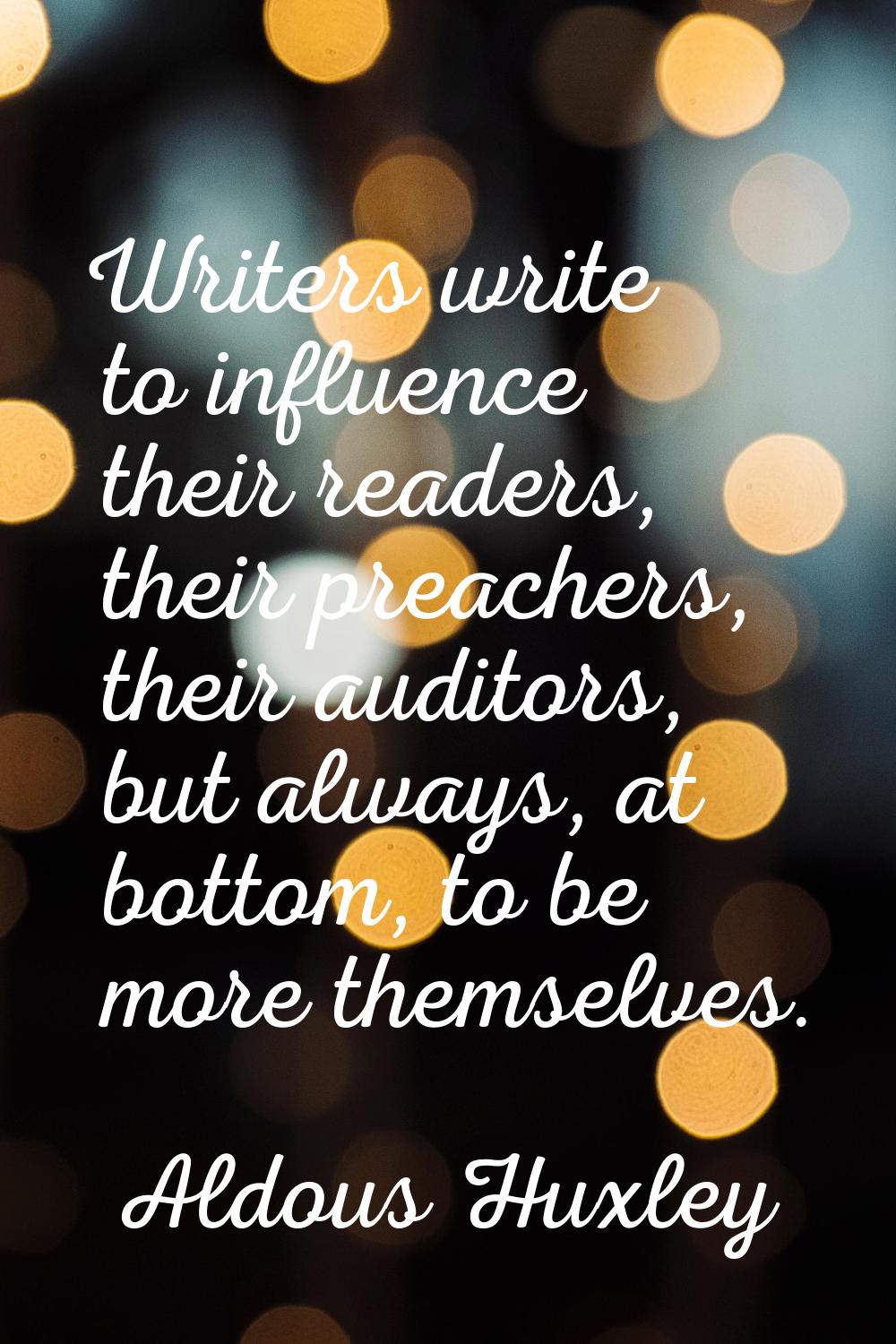 Writers write to influence their readers, their preachers, their auditors, but always, at bottom, t