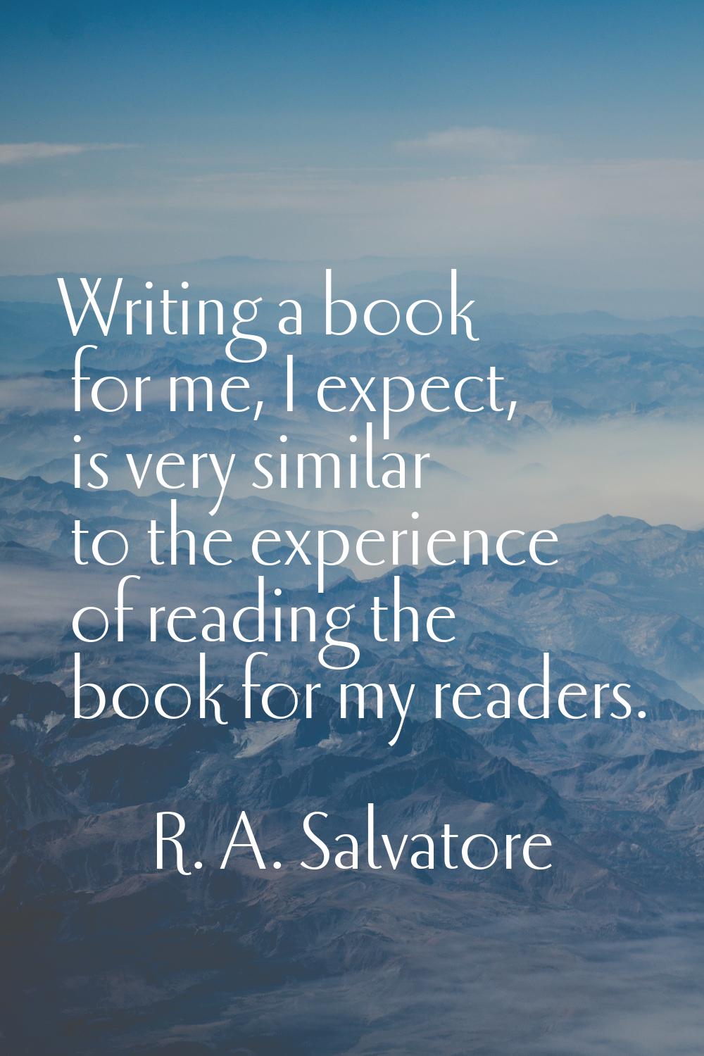 Writing a book for me, I expect, is very similar to the experience of reading the book for my reade