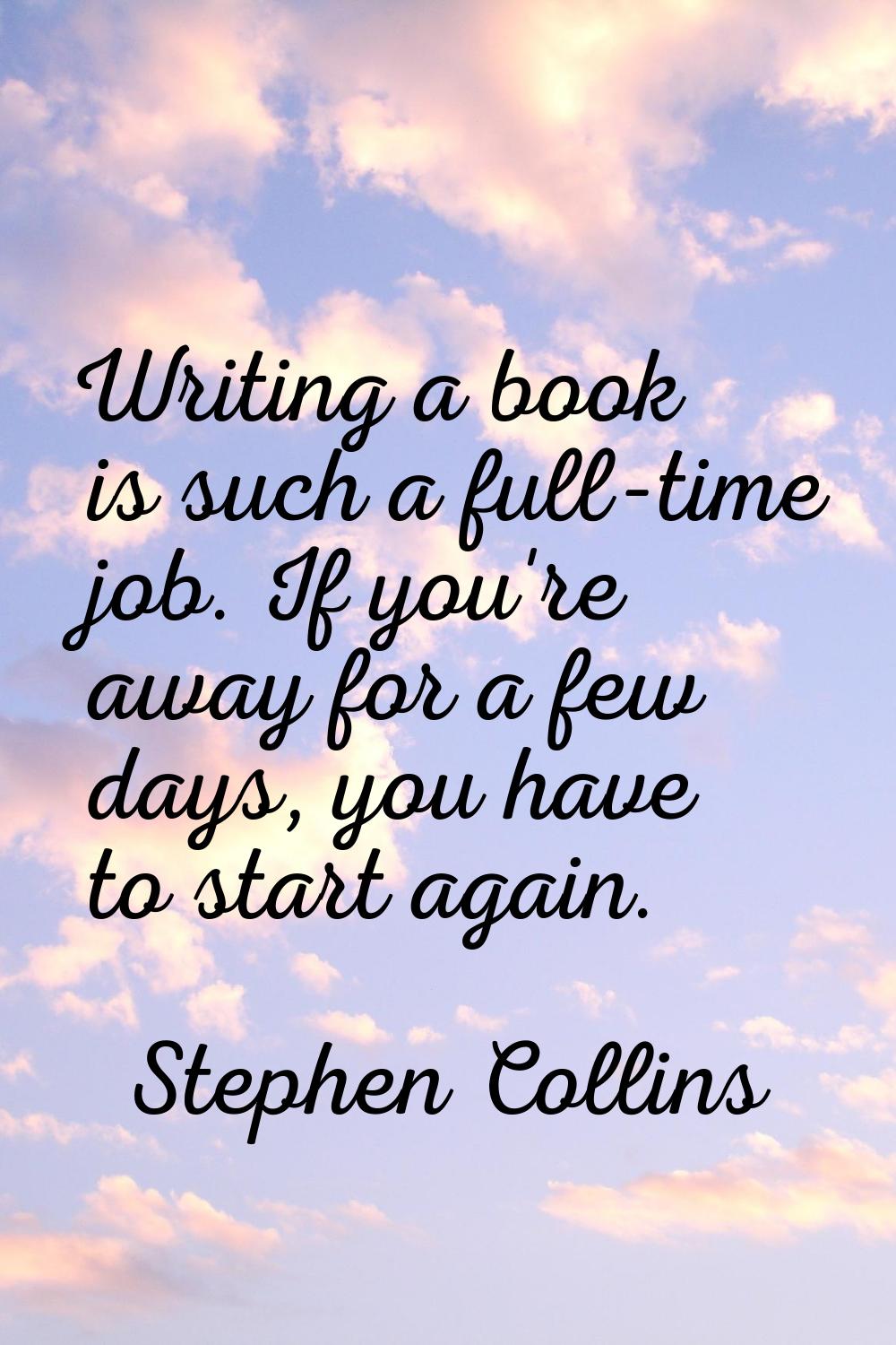 Writing a book is such a full-time job. If you're away for a few days, you have to start again.