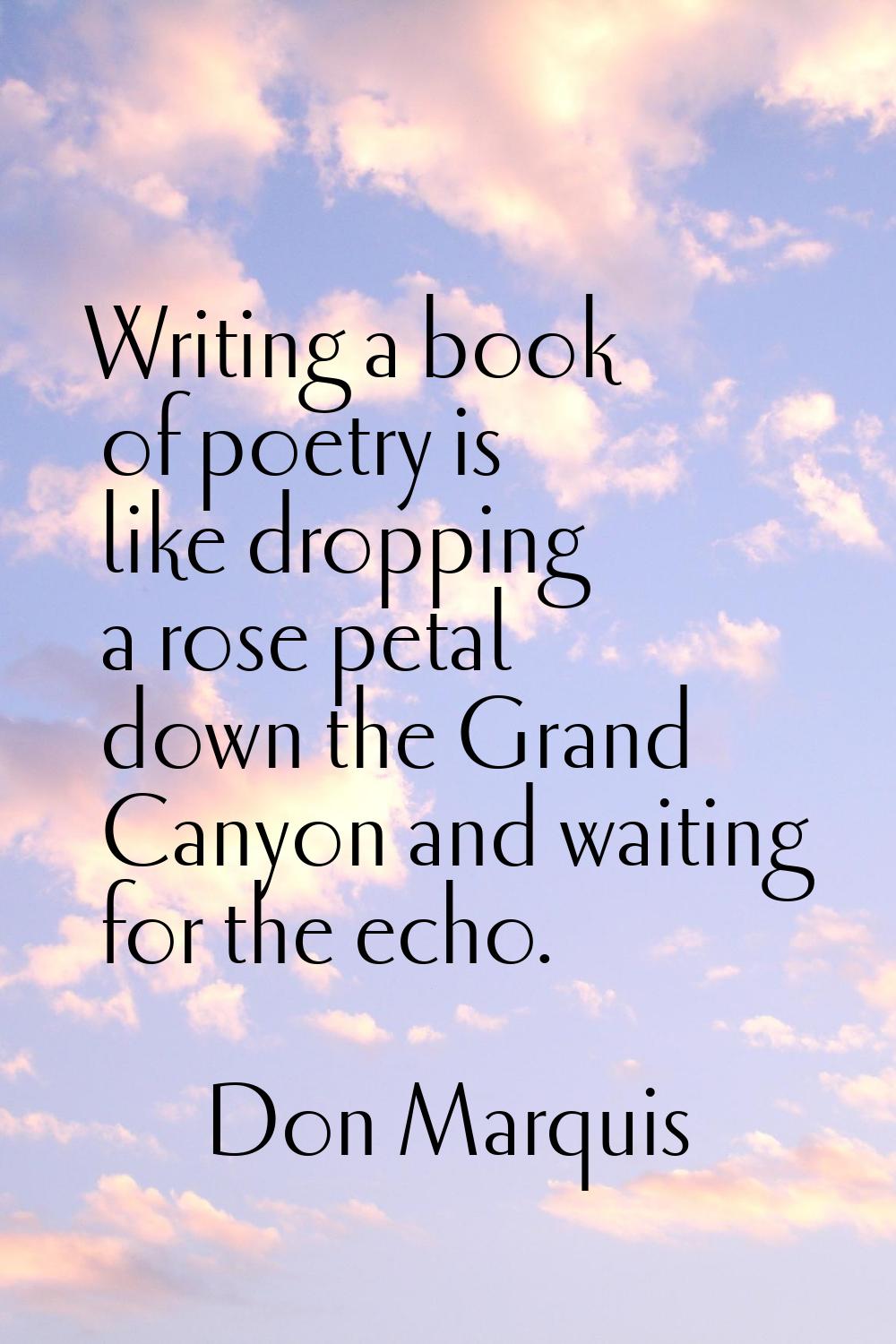Writing a book of poetry is like dropping a rose petal down the Grand Canyon and waiting for the ec