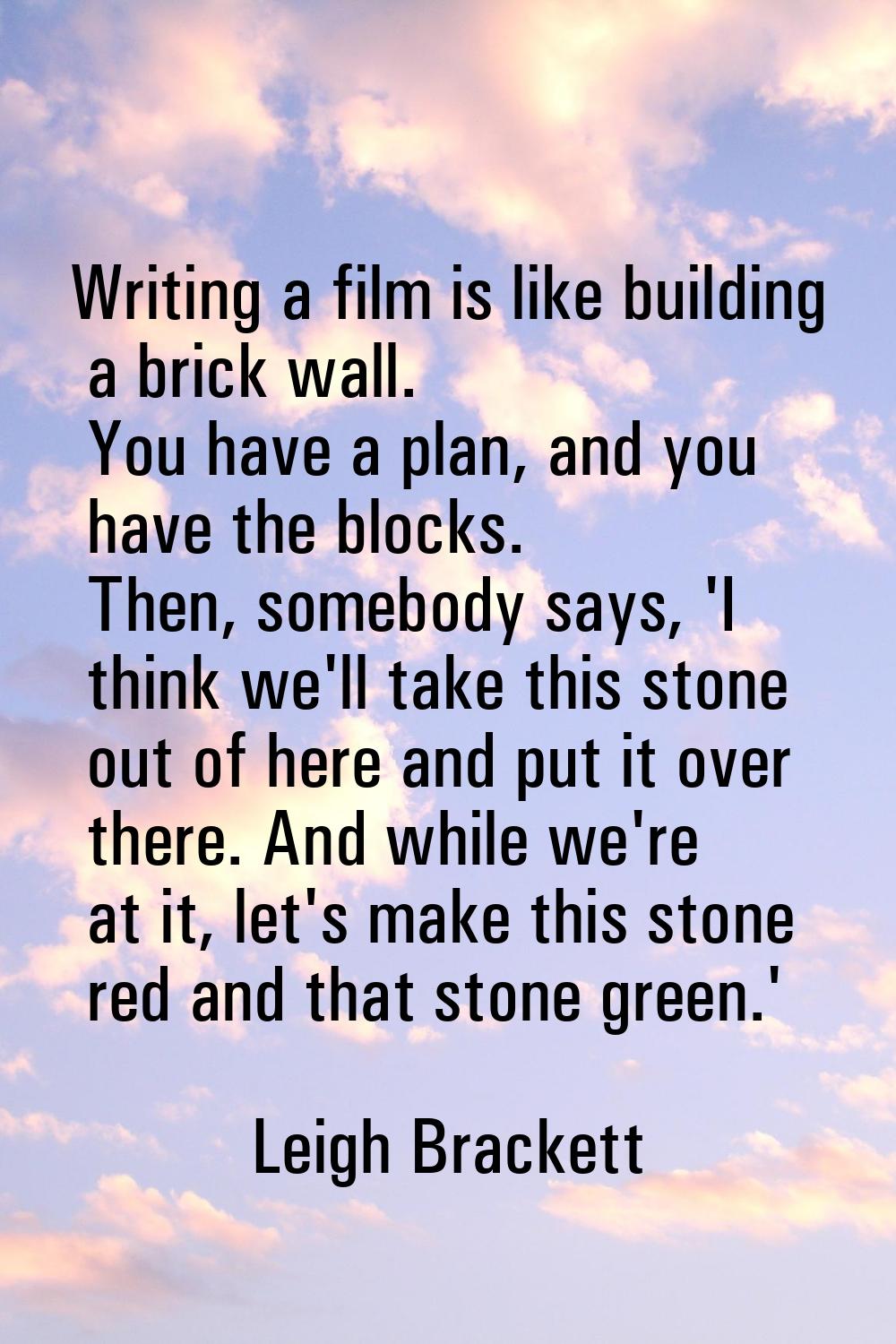 Writing a film is like building a brick wall. You have a plan, and you have the blocks. Then, someb
