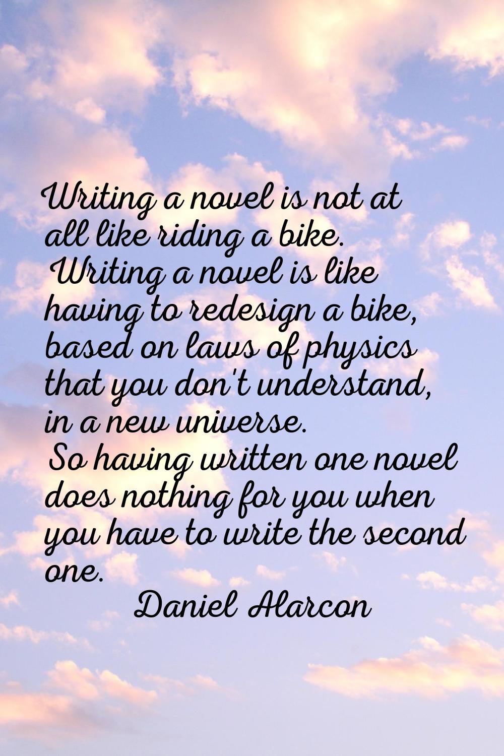 Writing a novel is not at all like riding a bike. Writing a novel is like having to redesign a bike