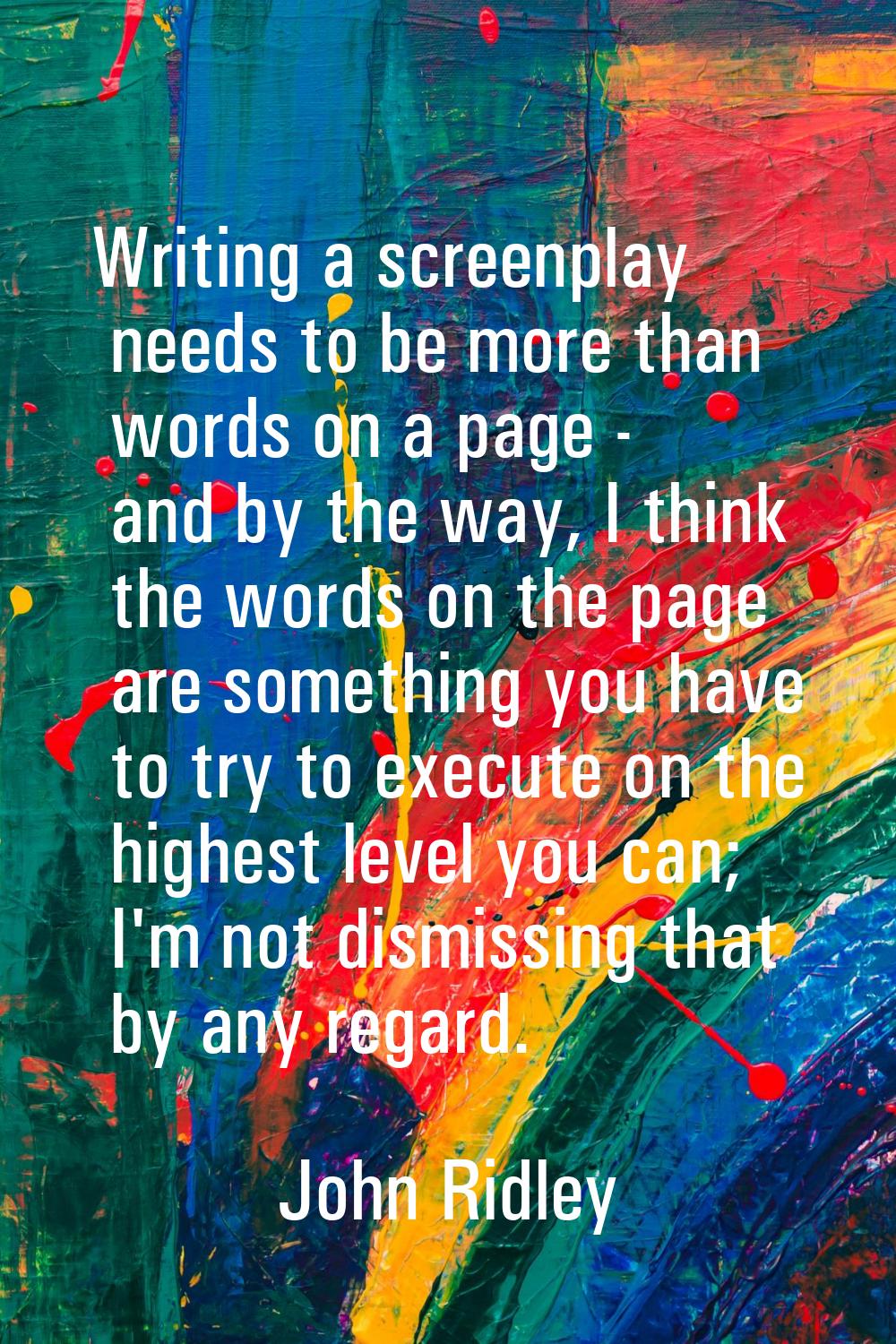 Writing a screenplay needs to be more than words on a page - and by the way, I think the words on t