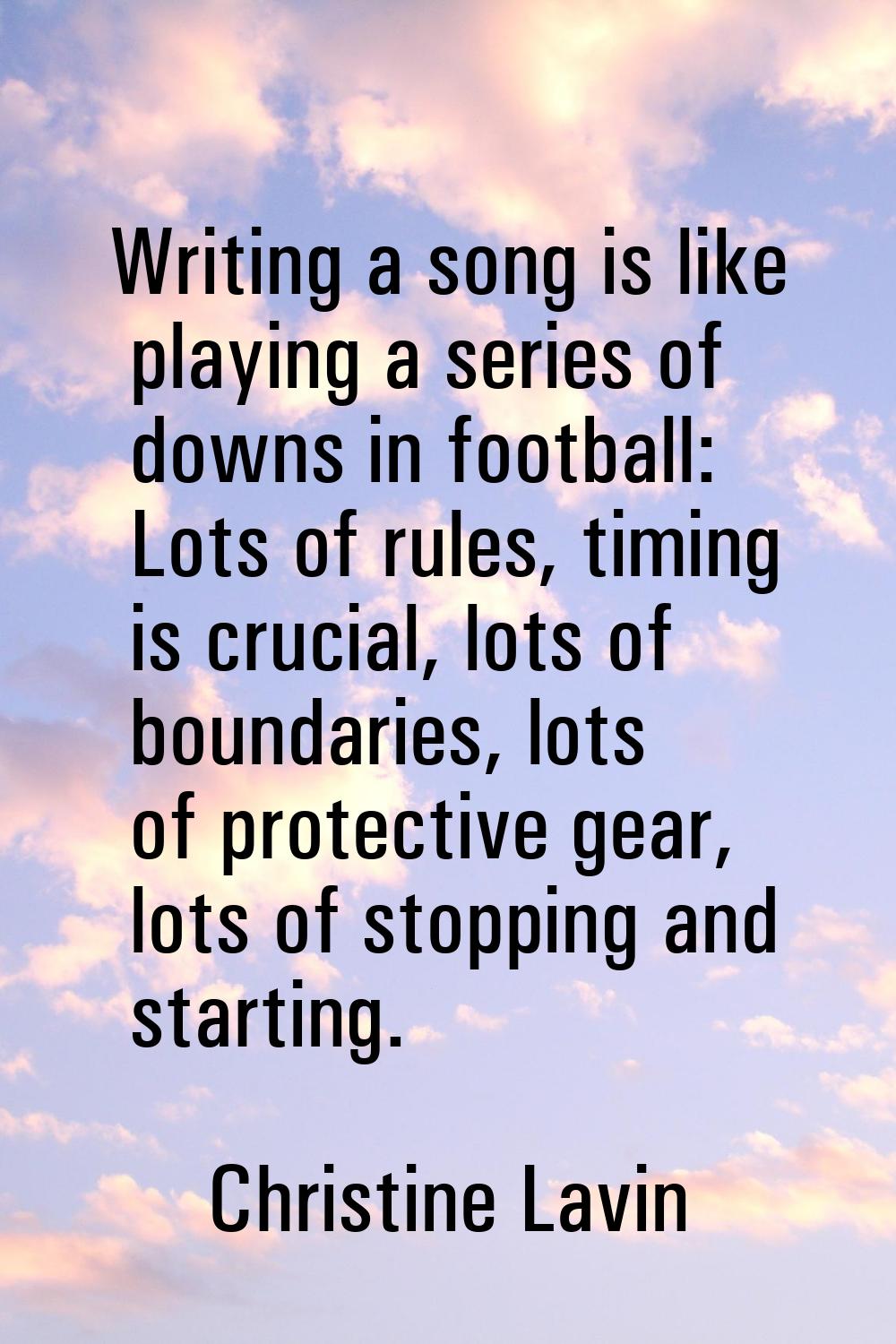 Writing a song is like playing a series of downs in football: Lots of rules, timing is crucial, lot