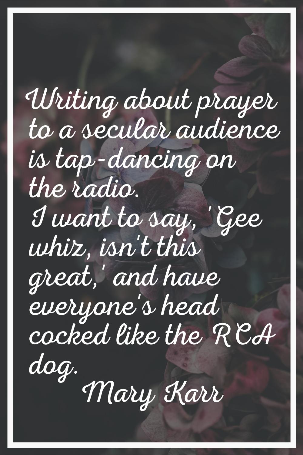 Writing about prayer to a secular audience is tap-dancing on the radio. I want to say, 'Gee whiz, i