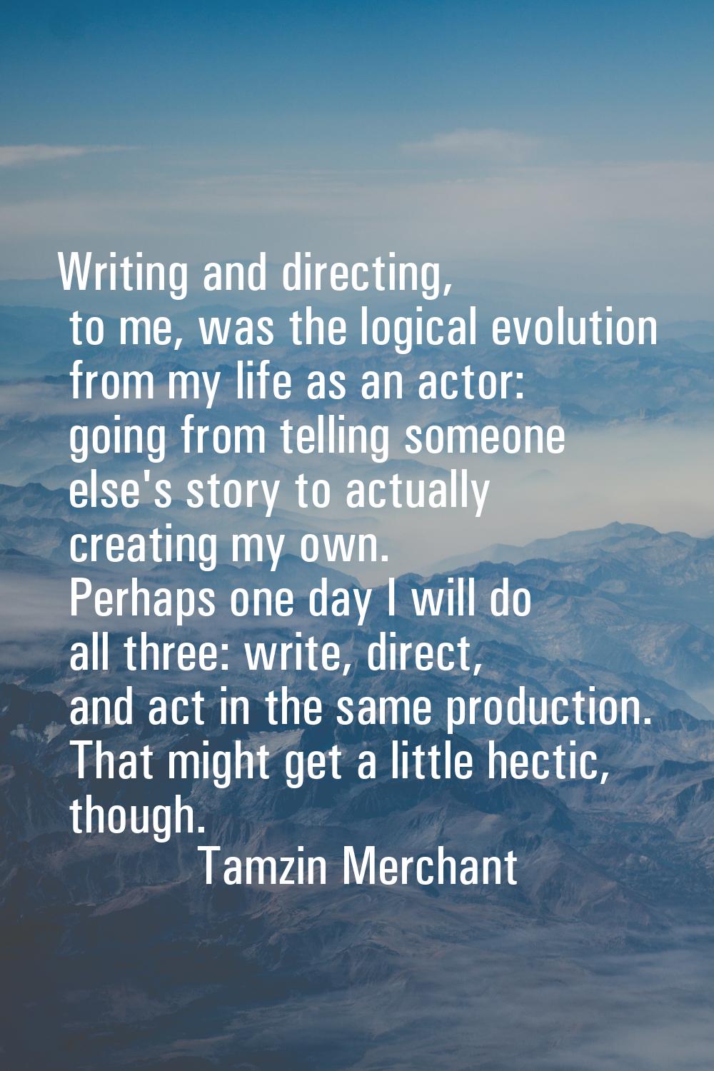 Writing and directing, to me, was the logical evolution from my life as an actor: going from tellin