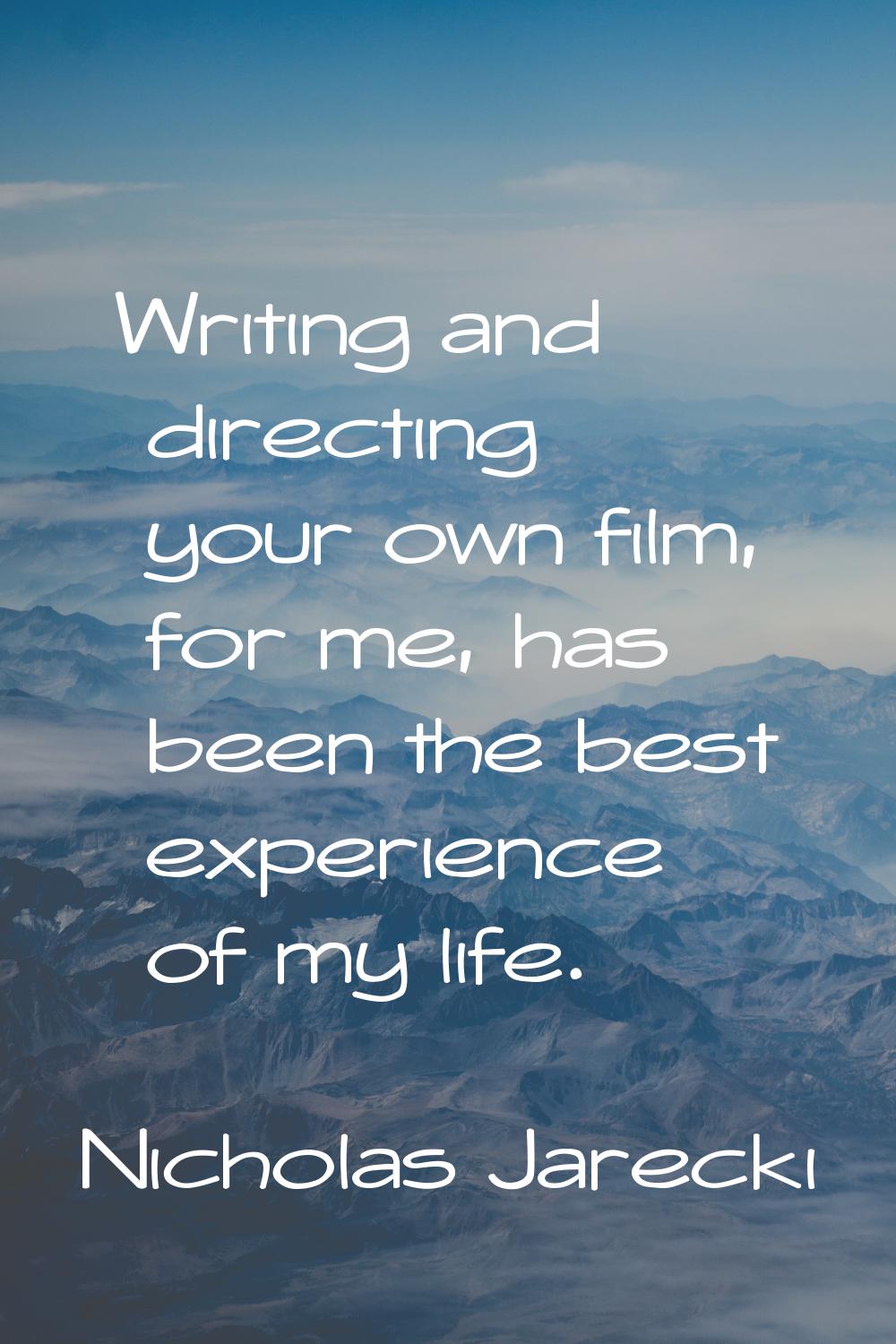 Writing and directing your own film, for me, has been the best experience of my life.