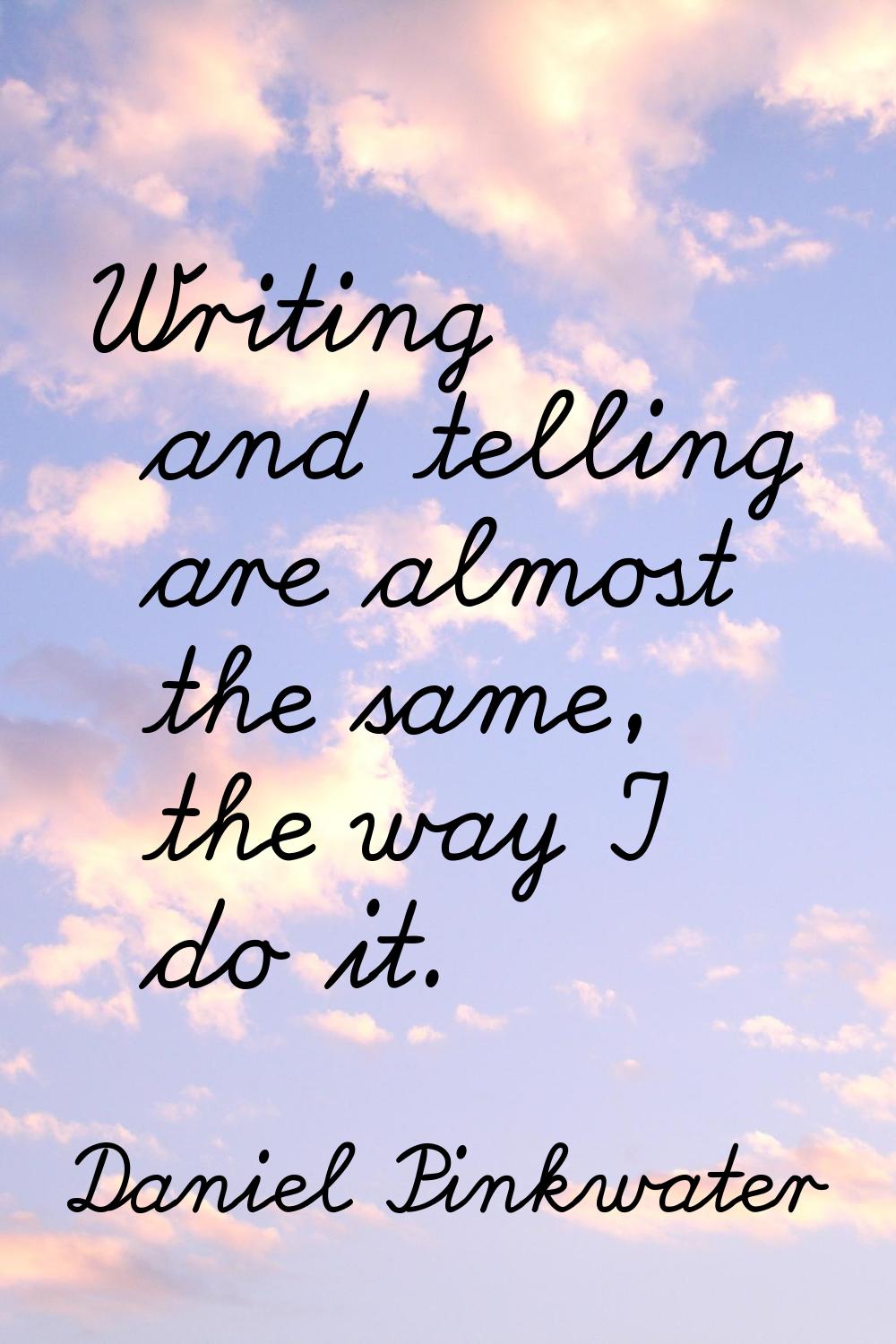 Writing and telling are almost the same, the way I do it.