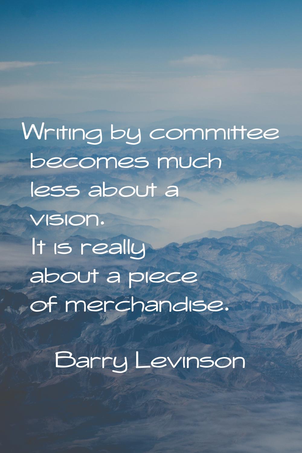 Writing by committee becomes much less about a vision. It is really about a piece of merchandise.