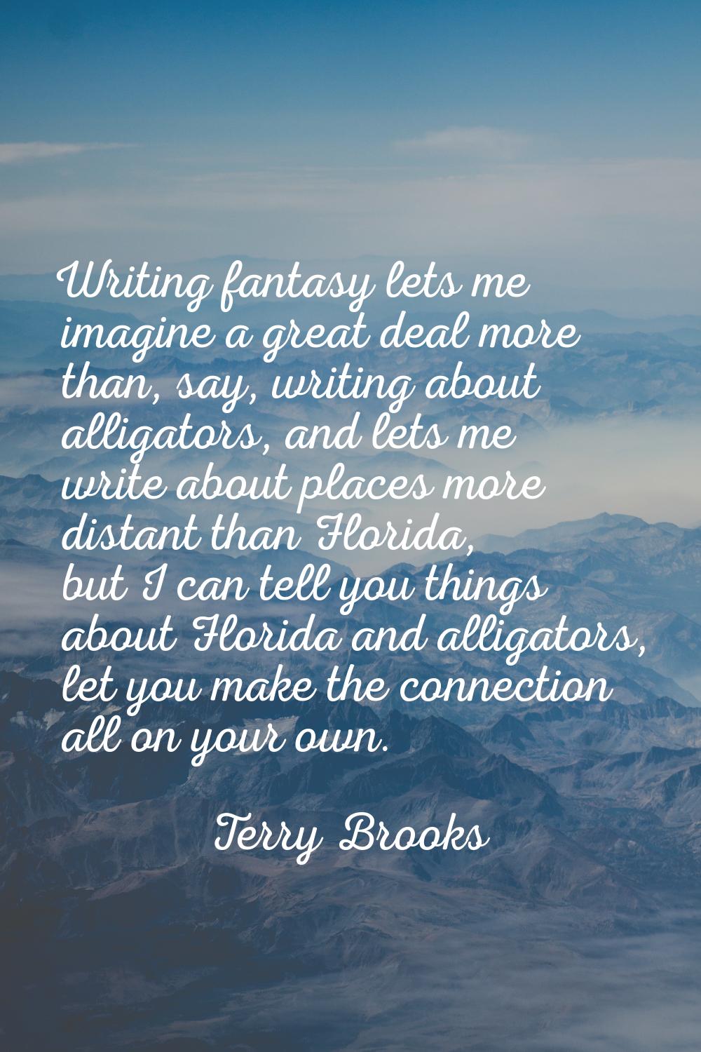Writing fantasy lets me imagine a great deal more than, say, writing about alligators, and lets me 