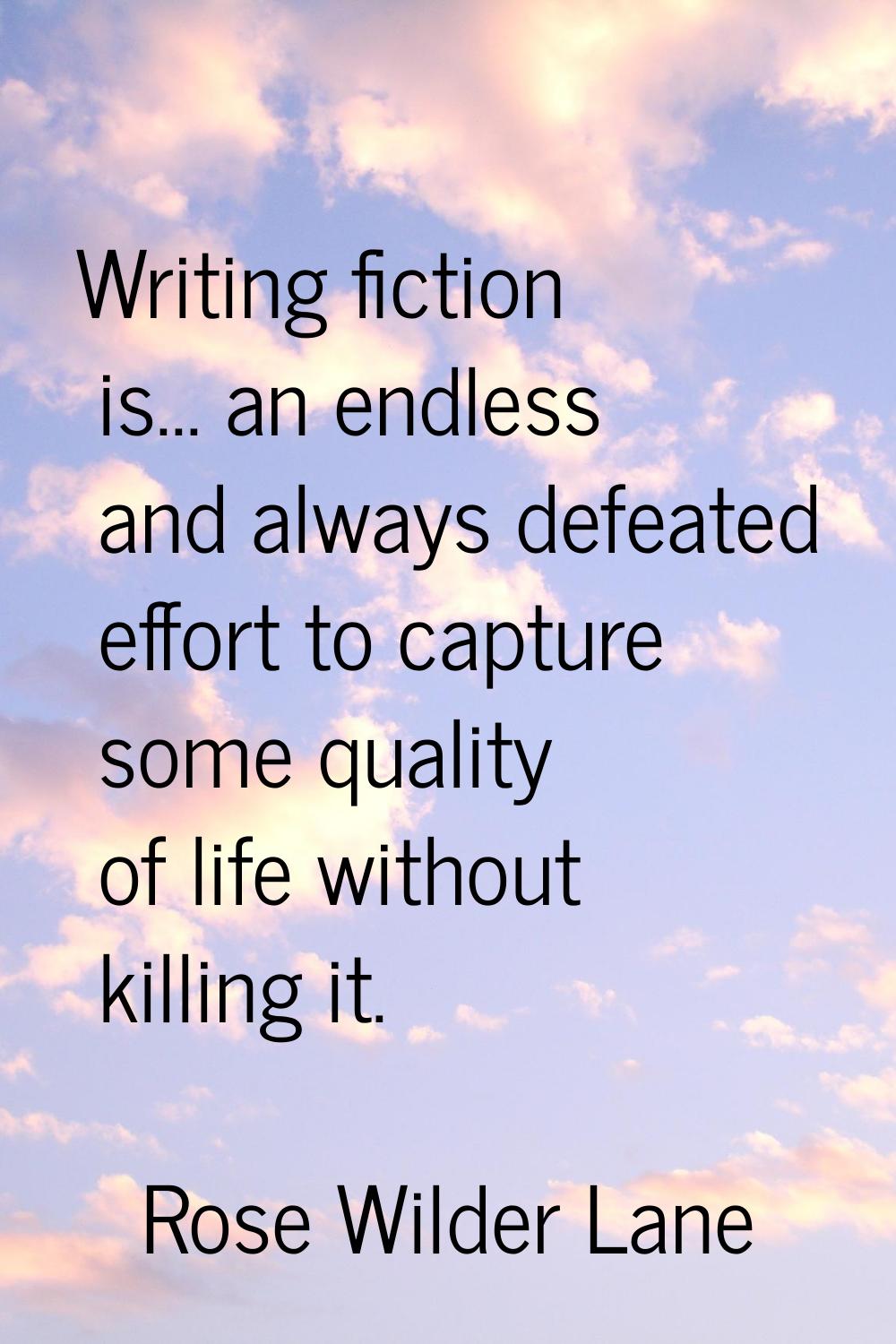 Writing fiction is... an endless and always defeated effort to capture some quality of life without