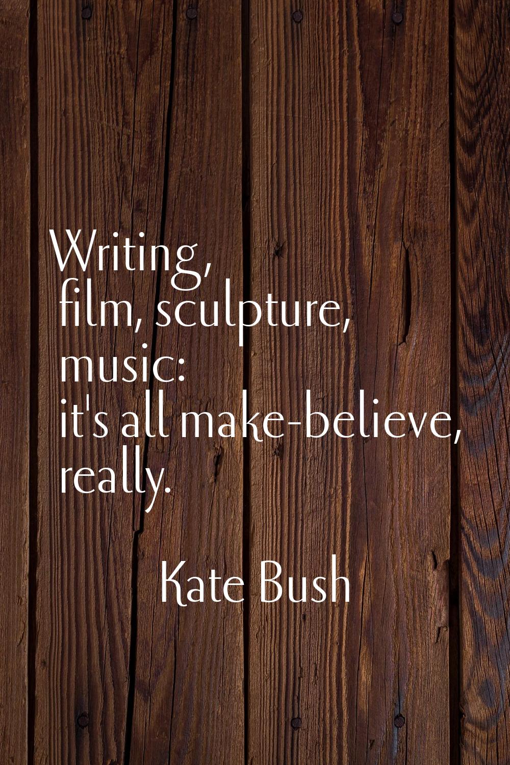 Writing, film, sculpture, music: it's all make-believe, really.