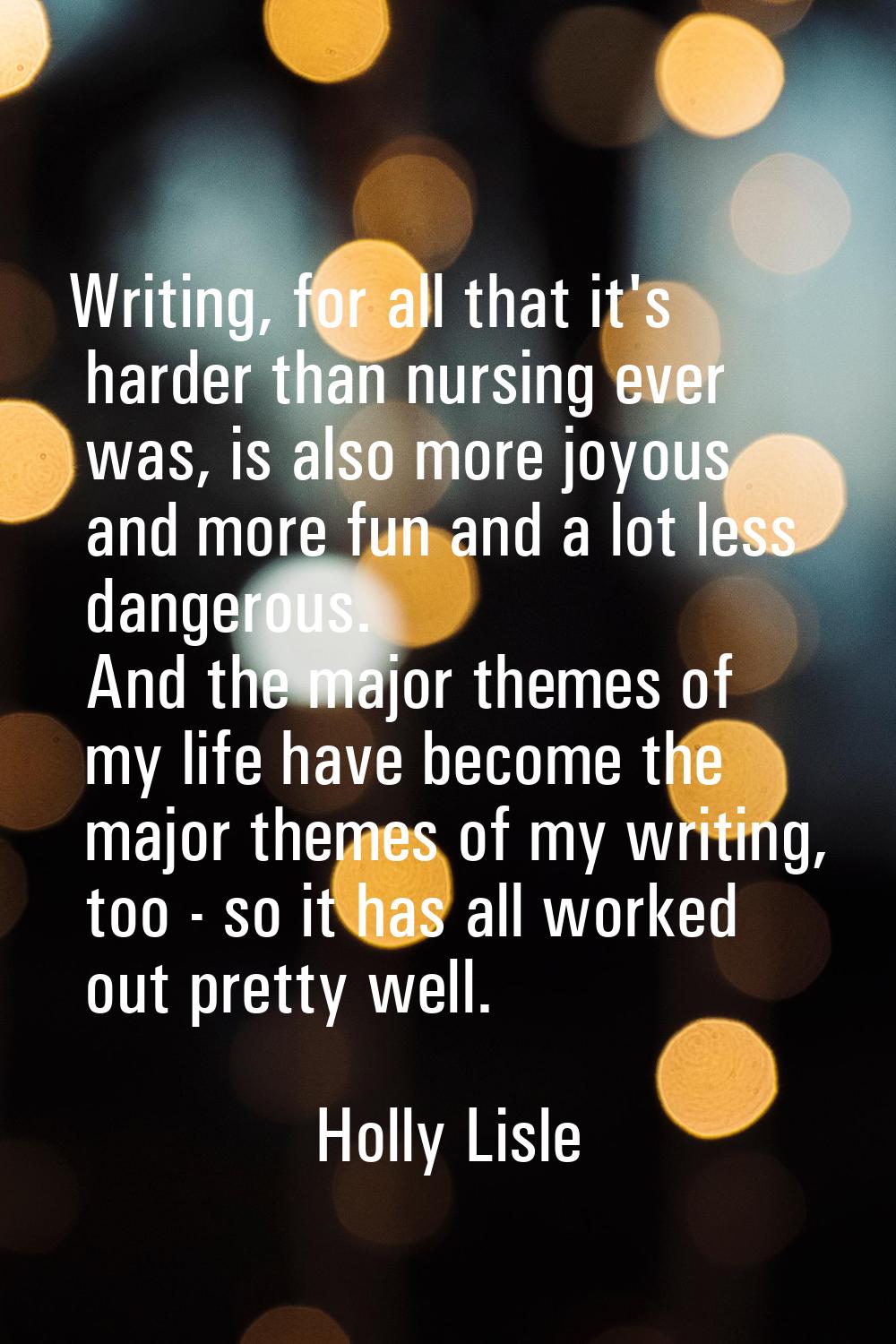 Writing, for all that it's harder than nursing ever was, is also more joyous and more fun and a lot